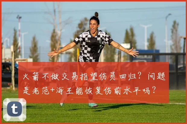 火箭不做交易指望伤员回归？问题是老范+海王能恢复伤前水平吗？